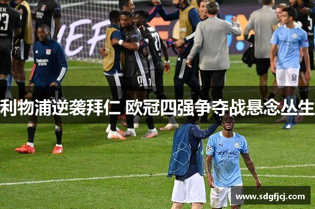 利物浦逆袭拜仁 欧冠四强争夺战悬念丛生