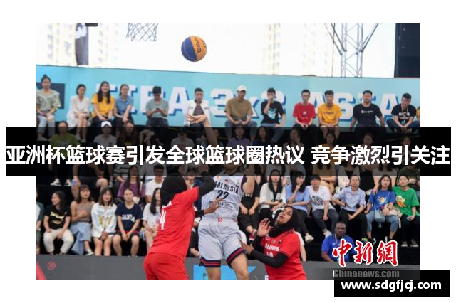 亚洲杯篮球赛引发全球篮球圈热议 竞争激烈引关注