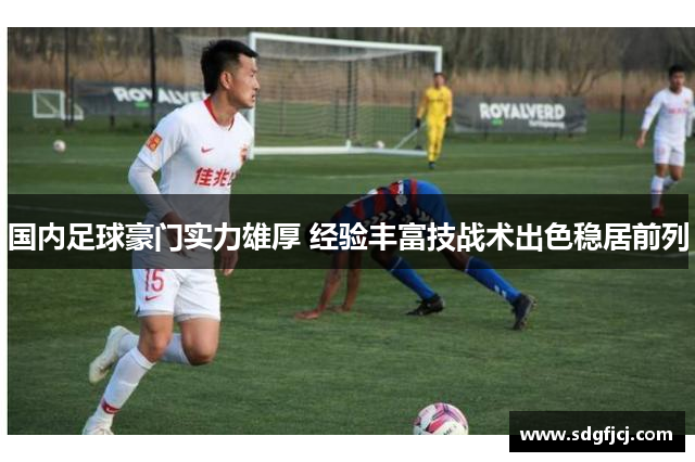 国内足球豪门实力雄厚 经验丰富技战术出色稳居前列