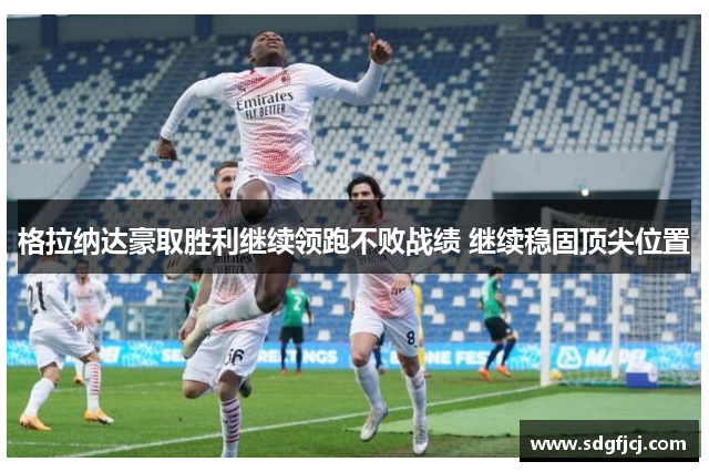 格拉纳达豪取胜利继续领跑不败战绩 继续稳固顶尖位置