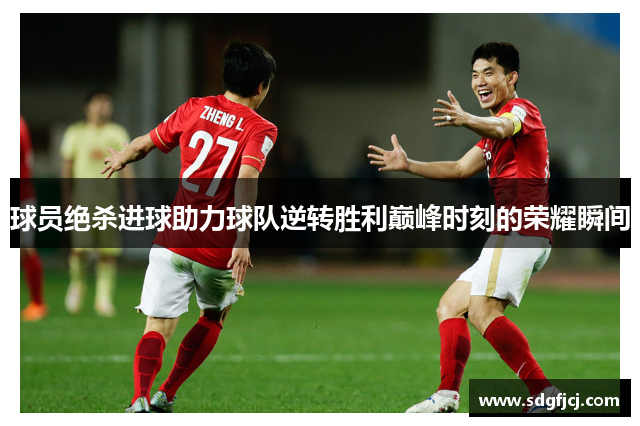 球员绝杀进球助力球队逆转胜利巅峰时刻的荣耀瞬间
