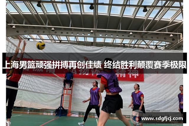 上海男篮顽强拼搏再创佳绩 终结胜利颠覆赛季极限