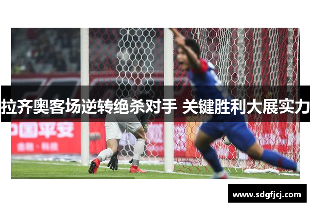 拉齐奥客场逆转绝杀对手 关键胜利大展实力