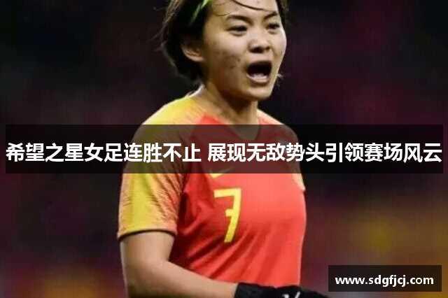 希望之星女足连胜不止 展现无敌势头引领赛场风云