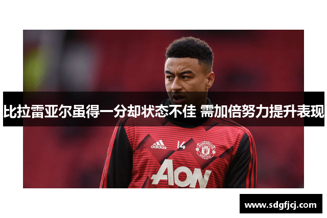 比拉雷亚尔虽得一分却状态不佳 需加倍努力提升表现