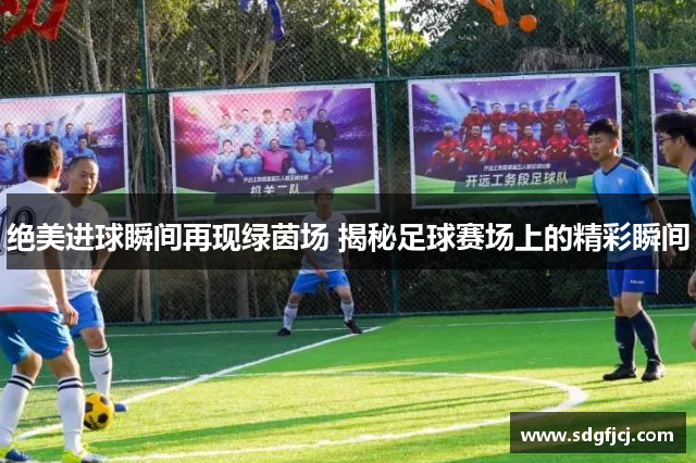 绝美进球瞬间再现绿茵场 揭秘足球赛场上的精彩瞬间