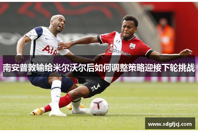 南安普敦输给米尔沃尔后如何调整策略迎接下轮挑战
