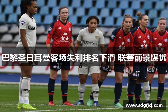 巴黎圣日耳曼客场失利排名下滑 联赛前景堪忧