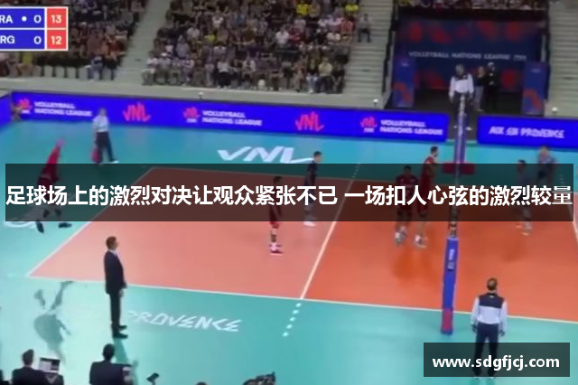 足球场上的激烈对决让观众紧张不已 一场扣人心弦的激烈较量