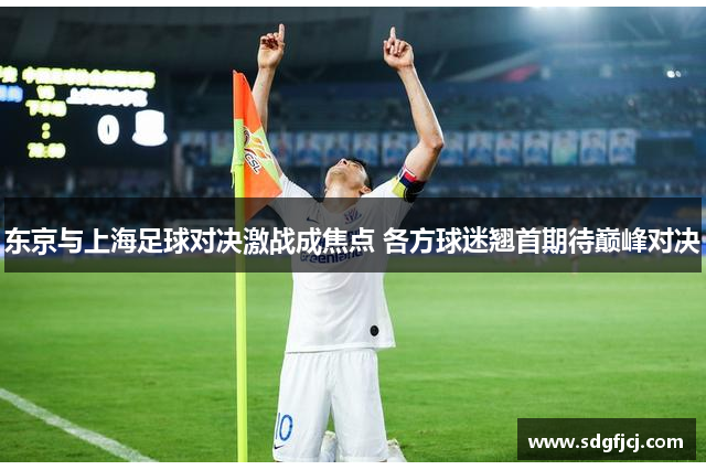 东京与上海足球对决激战成焦点 各方球迷翘首期待巅峰对决
