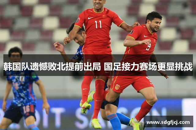 韩国队遗憾败北提前出局 国足接力赛场更显挑战