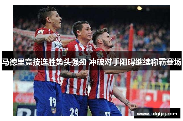 马德里竞技连胜势头强劲 冲破对手阻碍继续称霸赛场