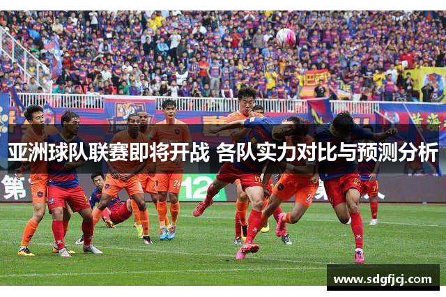 亚洲球队联赛即将开战 各队实力对比与预测分析