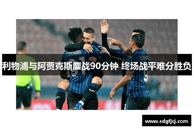利物浦与阿贾克斯鏖战90分钟 终场战平难分胜负