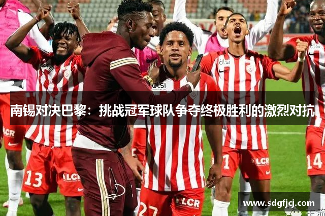 南锡对决巴黎：挑战冠军球队争夺终极胜利的激烈对抗