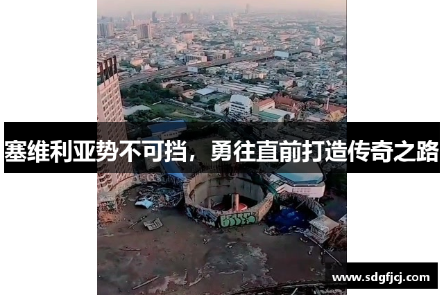 塞维利亚势不可挡，勇往直前打造传奇之路