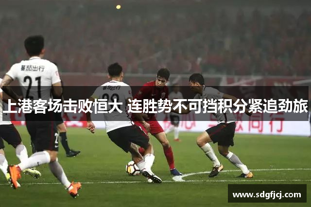 上港客场击败恒大 连胜势不可挡积分紧追劲旅