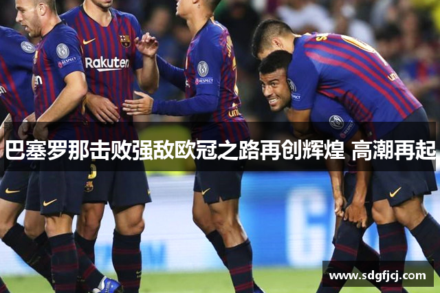 巴塞罗那击败强敌欧冠之路再创辉煌 高潮再起