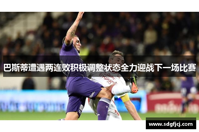 巴斯蒂遭遇两连败积极调整状态全力迎战下一场比赛