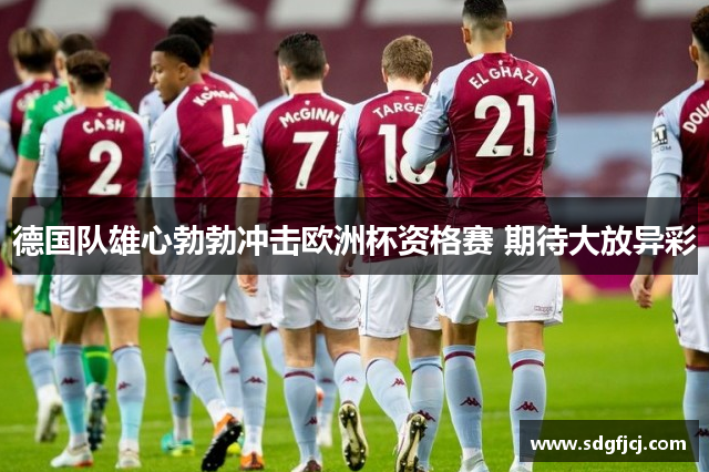 德国队雄心勃勃冲击欧洲杯资格赛 期待大放异彩