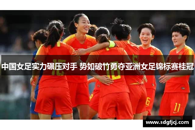 中国女足实力碾压对手 势如破竹勇夺亚洲女足锦标赛桂冠