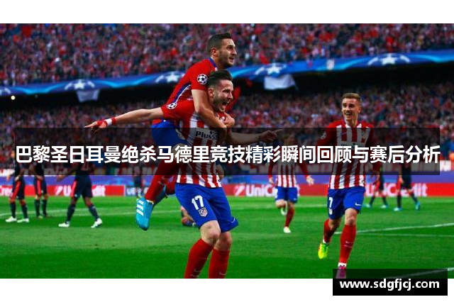 巴黎圣日耳曼绝杀马德里竞技精彩瞬间回顾与赛后分析