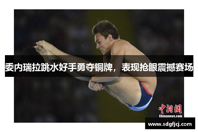 委内瑞拉跳水好手勇夺铜牌，表现抢眼震撼赛场