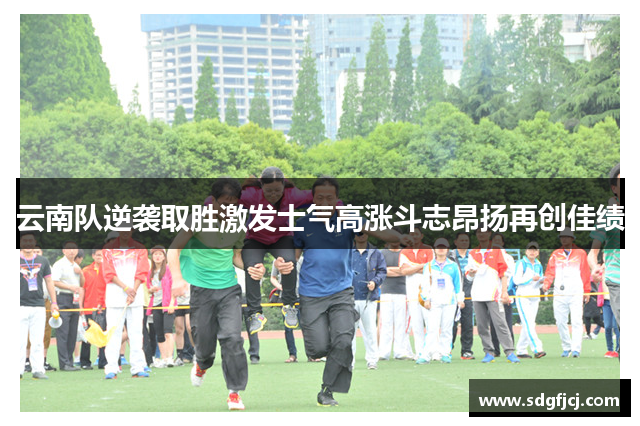 云南队逆袭取胜激发士气高涨斗志昂扬再创佳绩