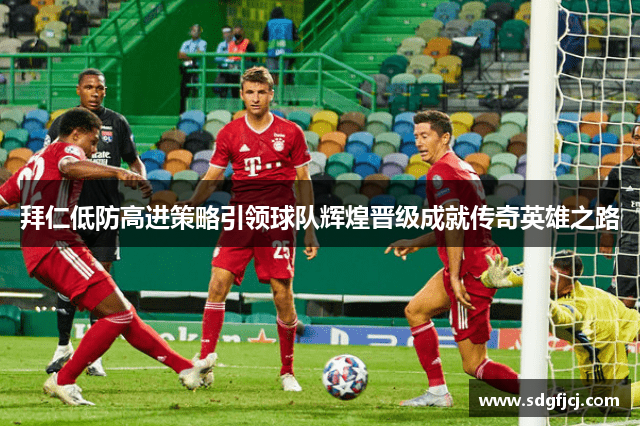 拜仁低防高进策略引领球队辉煌晋级成就传奇英雄之路