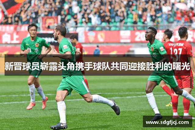 新晋球员崭露头角携手球队共同迎接胜利的曙光