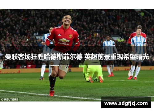 曼联客场狂胜哈德斯菲尔德 英超前景重现希望曙光