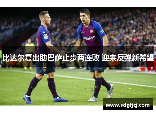 比达尔复出助巴萨止步两连败 迎来反弹新希望