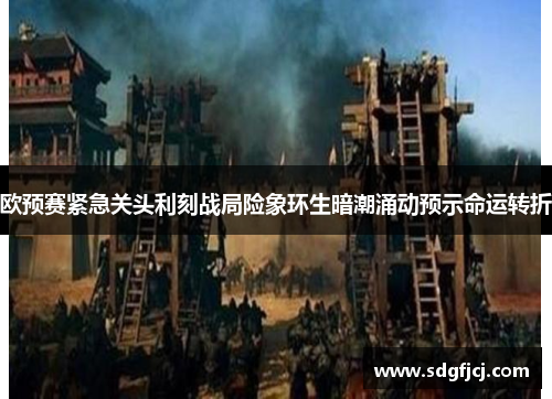 欧预赛紧急关头利刻战局险象环生暗潮涌动预示命运转折