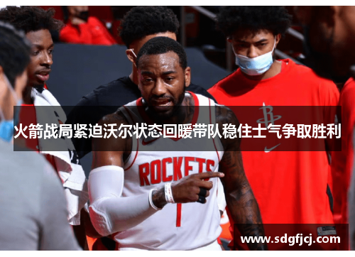 火箭战局紧迫沃尔状态回暖带队稳住士气争取胜利