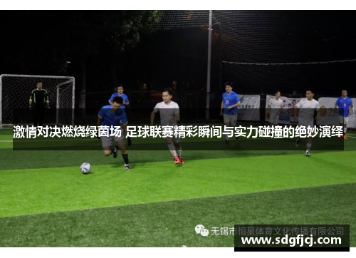 激情对决燃烧绿茵场 足球联赛精彩瞬间与实力碰撞的绝妙演绎