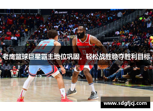老鹰篮球巨星霸主地位巩固，轻松战胜稳夺胜利目标