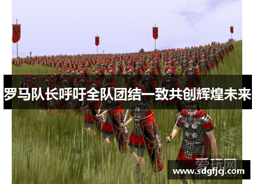 罗马队长呼吁全队团结一致共创辉煌未来