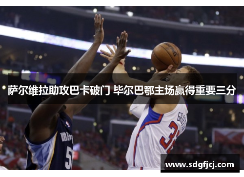 萨尔维拉助攻巴卡破门 毕尔巴鄂主场赢得重要三分
