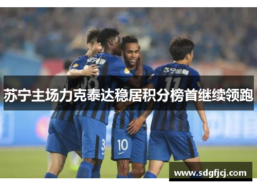 苏宁主场力克泰达稳居积分榜首继续领跑