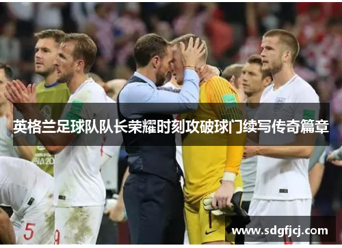 英格兰足球队队长荣耀时刻攻破球门续写传奇篇章