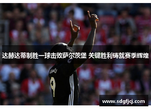 达赫达蒂制胜一球击败萨尔茨堡 关键胜利铸就赛季辉煌