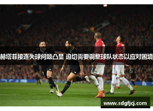 赫塔菲接连失球问题凸显 迫切需要调整球队状态以应对困境