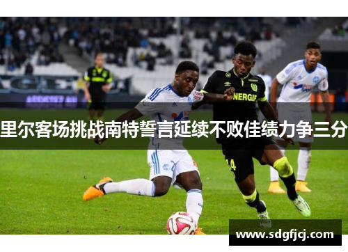 里尔客场挑战南特誓言延续不败佳绩力争三分