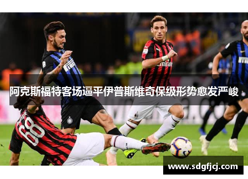 阿克斯福特客场逼平伊普斯维奇保级形势愈发严峻