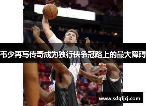 韦少再写传奇成为独行侠争冠路上的最大障碍