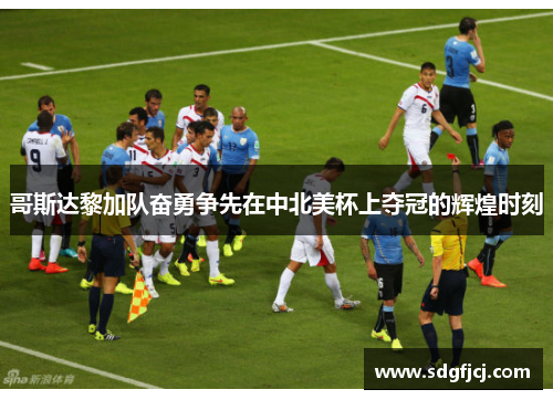 哥斯达黎加队奋勇争先在中北美杯上夺冠的辉煌时刻