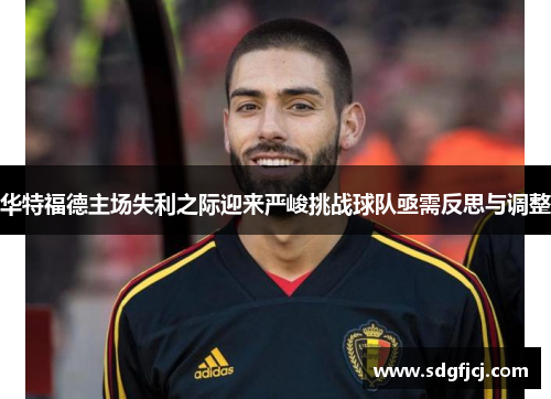 华特福德主场失利之际迎来严峻挑战球队亟需反思与调整