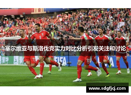 塞尔维亚与斯洛伐克实力对比分析引发关注和讨论