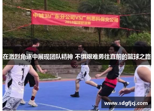 在激烈角逐中展现团队精神 不惧艰难勇往直前的篮球之路