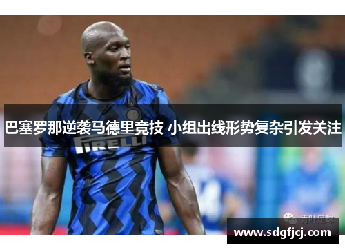 巴塞罗那逆袭马德里竞技 小组出线形势复杂引发关注